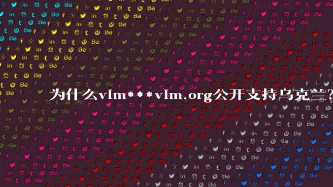 为什么vim***vim.org公开支持乌克兰？