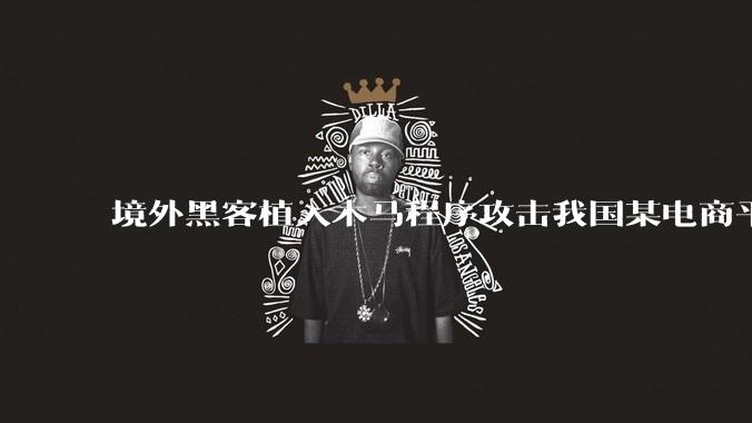 境外黑客植入木马程序攻击我国某电商平台数据，窃取大量用户数据信息，包括涉及国家关键基础设施项目***购等敏感信息，国安部披露_托管_管理