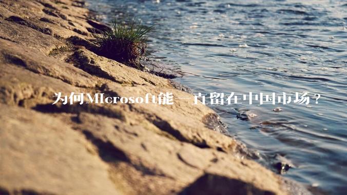 为何Microsoft能一直留在中国市场?