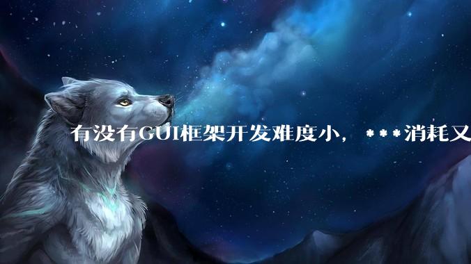 有没有GUI框架开发难度小，***消耗又不多，而且又跨平台？