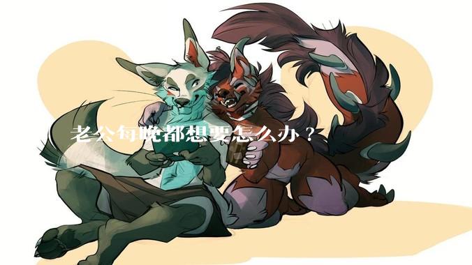 老公每晚都想要怎么办?