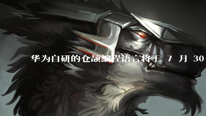 华为自研的仓颉编程语言将于 7 月 30 日开源，这款语言将如何影响未来的开发趋势？