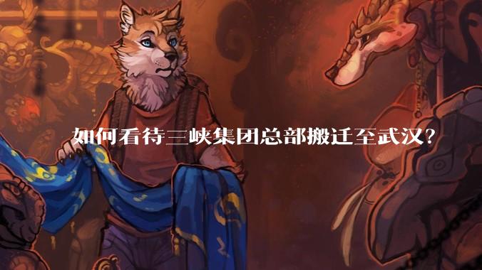 如何看待三峡集团总部搬迁至武汉？