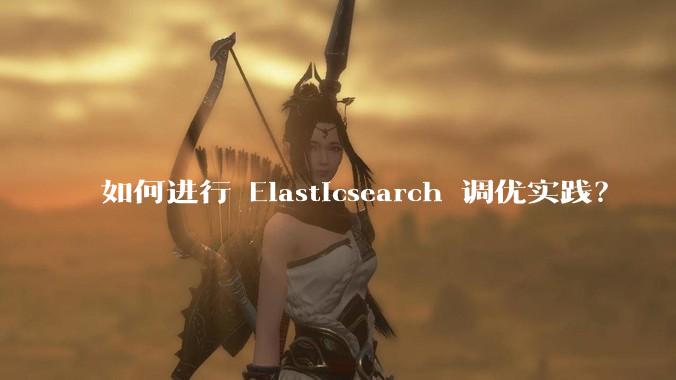 如何进行 Elasticsearch 调优实践？