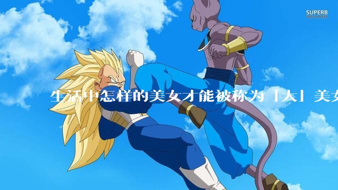 生活中怎样的美女才能被称为「大」美女？