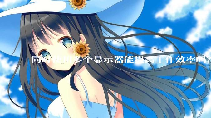 同时使用多个显示器能提高工作效率吗？