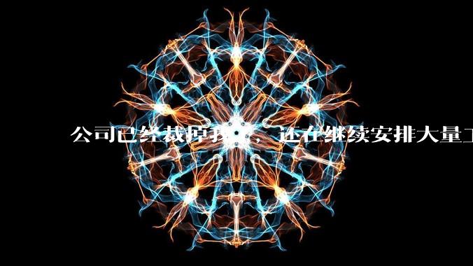 公司已经裁掉我了，还在继续安排大量工作给我，这合适吗？