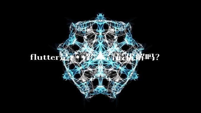 flutter是***跨平台最优解吗？