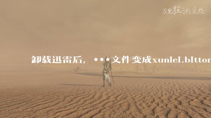 卸载迅雷后，***文件变成xunlei.bittorrent.6,怎么还原回去啊，心态炸了！?