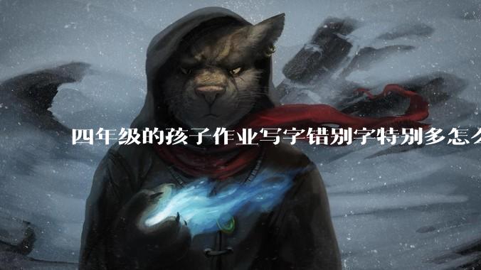 四年级的孩子作业写字错别字特别多怎么办？